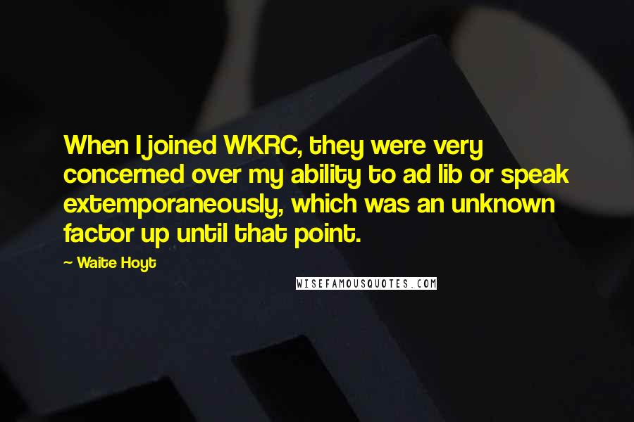 Waite Hoyt Quotes: When I joined WKRC, they were very concerned over my ability to ad lib or speak extemporaneously, which was an unknown factor up until that point.