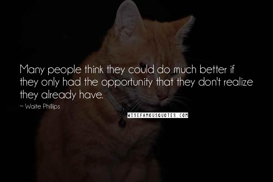 Waite Phillips Quotes: Many people think they could do much better if they only had the opportunity that they don't realize they already have.