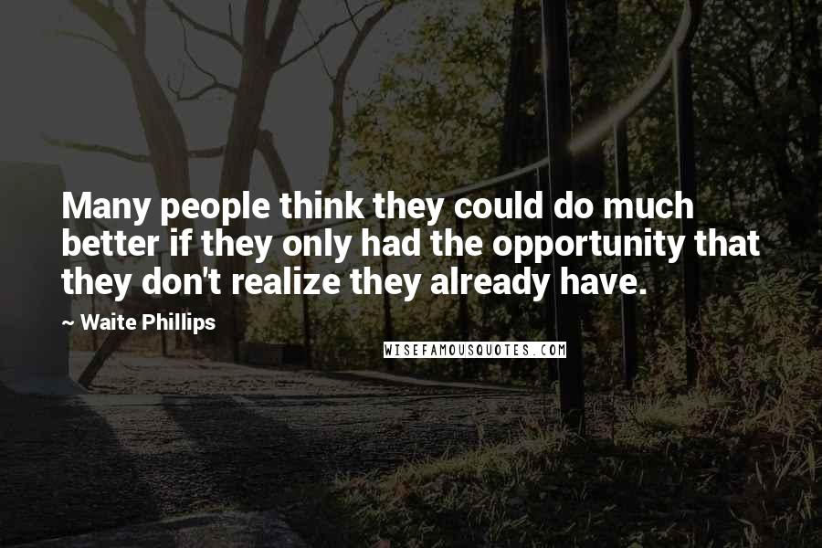 Waite Phillips Quotes: Many people think they could do much better if they only had the opportunity that they don't realize they already have.