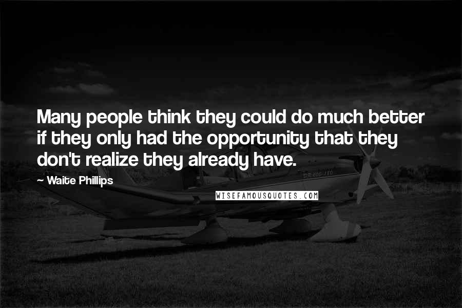 Waite Phillips Quotes: Many people think they could do much better if they only had the opportunity that they don't realize they already have.