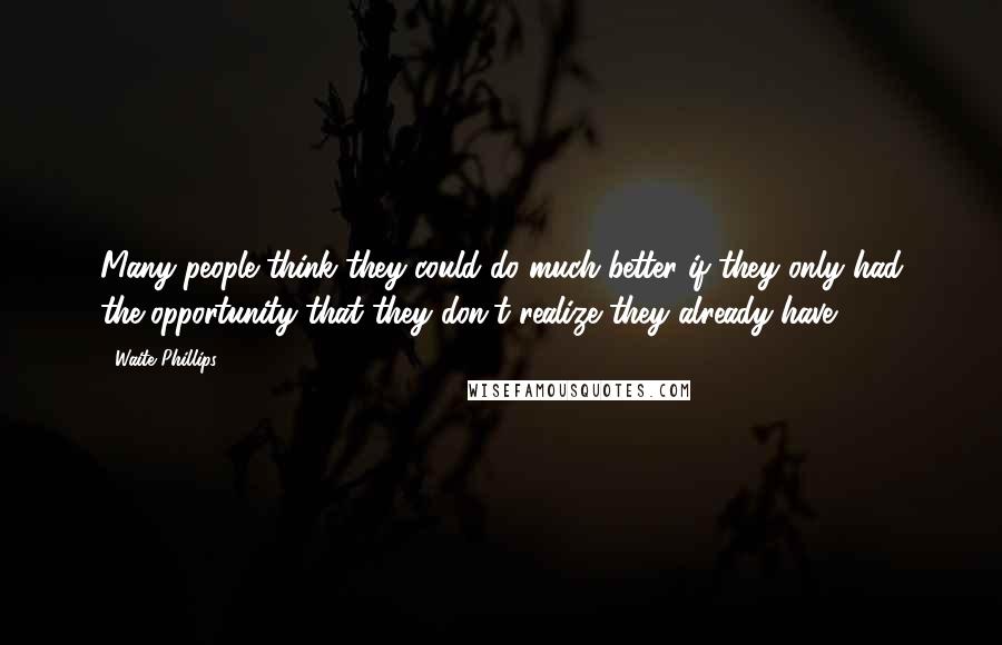 Waite Phillips Quotes: Many people think they could do much better if they only had the opportunity that they don't realize they already have.