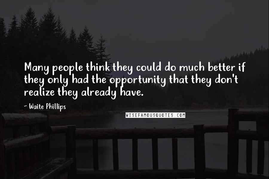 Waite Phillips Quotes: Many people think they could do much better if they only had the opportunity that they don't realize they already have.