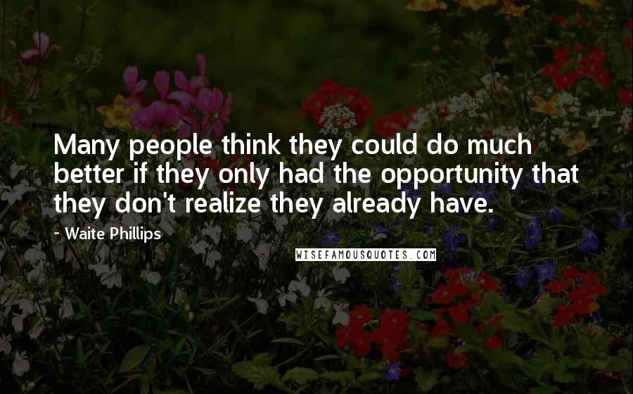 Waite Phillips Quotes: Many people think they could do much better if they only had the opportunity that they don't realize they already have.