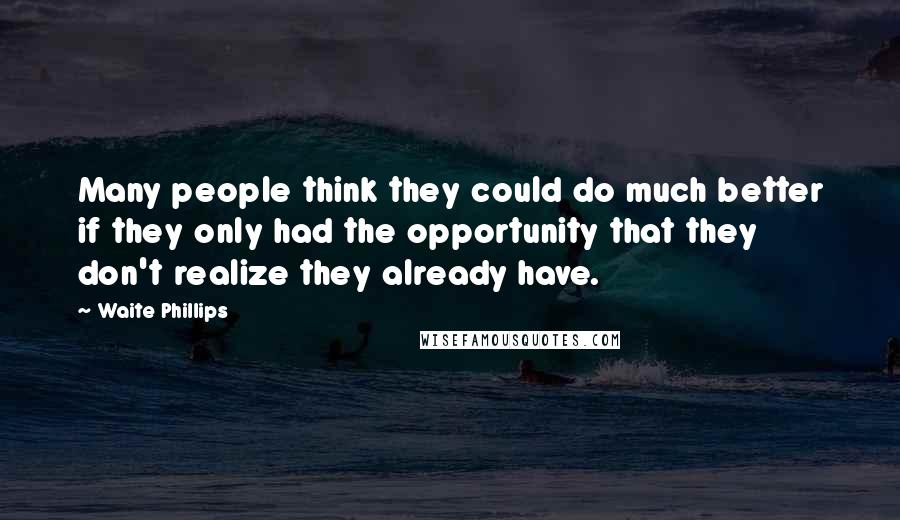 Waite Phillips Quotes: Many people think they could do much better if they only had the opportunity that they don't realize they already have.