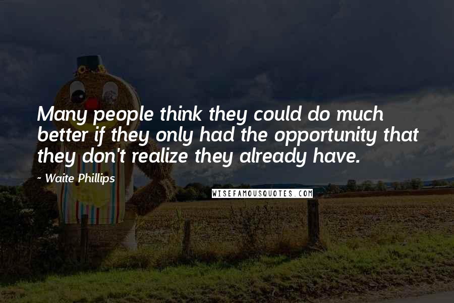 Waite Phillips Quotes: Many people think they could do much better if they only had the opportunity that they don't realize they already have.