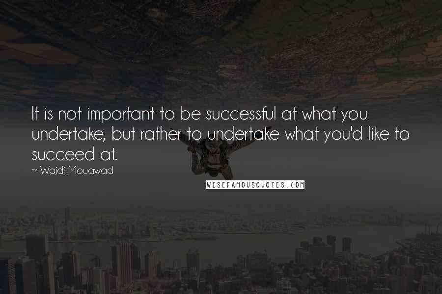 Wajdi Mouawad Quotes: It is not important to be successful at what you undertake, but rather to undertake what you'd like to succeed at.