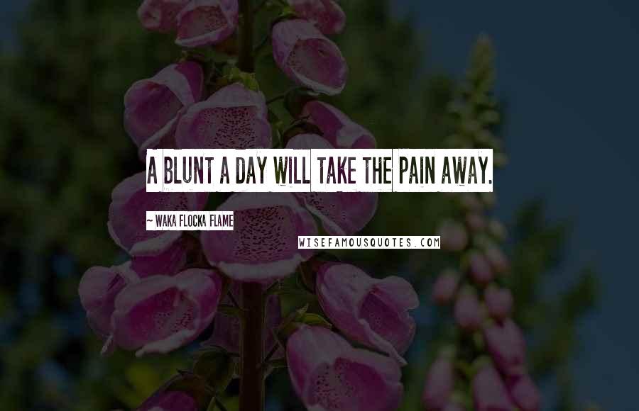 Waka Flocka Flame Quotes: A blunt a day will take the pain away.