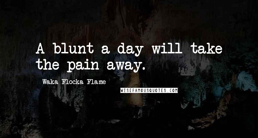 Waka Flocka Flame Quotes: A blunt a day will take the pain away.