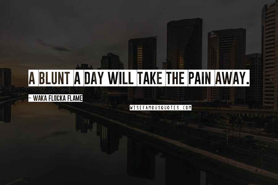 Waka Flocka Flame Quotes: A blunt a day will take the pain away.