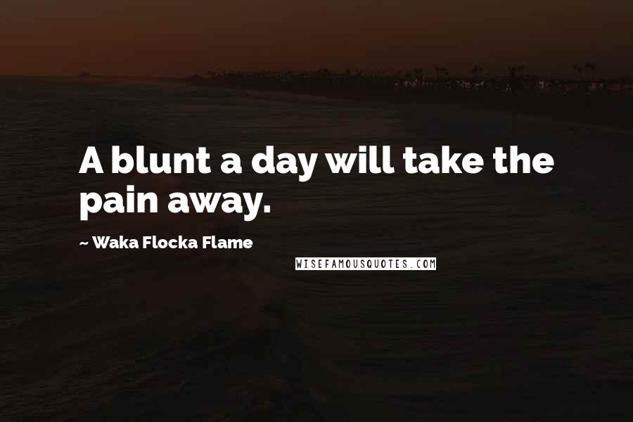 Waka Flocka Flame Quotes: A blunt a day will take the pain away.