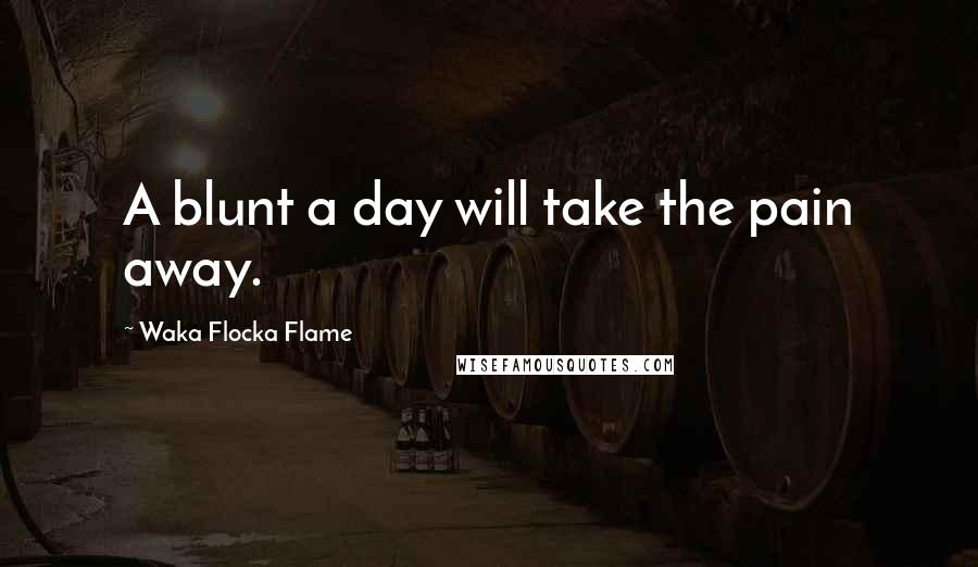 Waka Flocka Flame Quotes: A blunt a day will take the pain away.