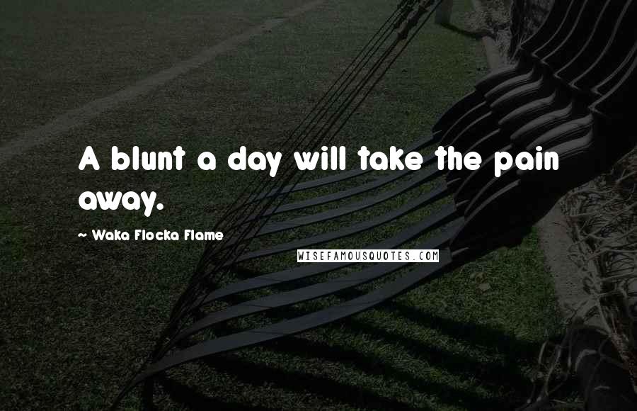 Waka Flocka Flame Quotes: A blunt a day will take the pain away.