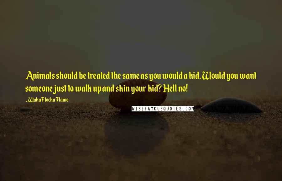 Waka Flocka Flame Quotes: Animals should be treated the same as you would a kid. Would you want someone just to walk up and skin your kid? Hell no!