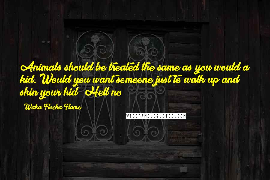 Waka Flocka Flame Quotes: Animals should be treated the same as you would a kid. Would you want someone just to walk up and skin your kid? Hell no!