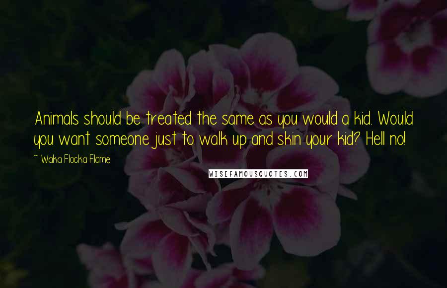 Waka Flocka Flame Quotes: Animals should be treated the same as you would a kid. Would you want someone just to walk up and skin your kid? Hell no!