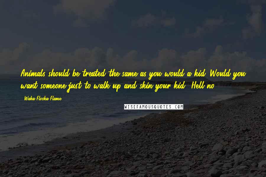 Waka Flocka Flame Quotes: Animals should be treated the same as you would a kid. Would you want someone just to walk up and skin your kid? Hell no!