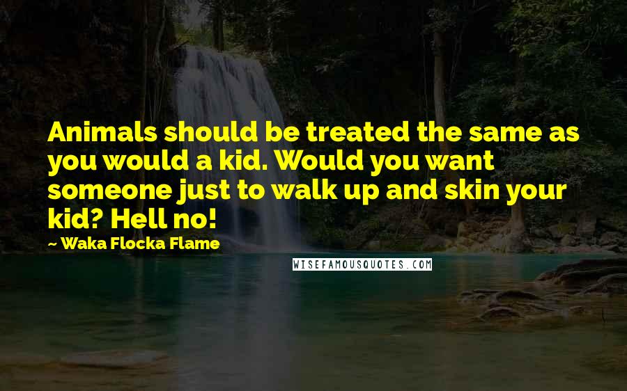 Waka Flocka Flame Quotes: Animals should be treated the same as you would a kid. Would you want someone just to walk up and skin your kid? Hell no!