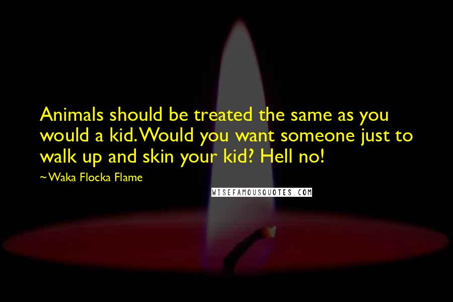 Waka Flocka Flame Quotes: Animals should be treated the same as you would a kid. Would you want someone just to walk up and skin your kid? Hell no!