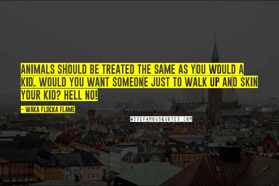 Waka Flocka Flame Quotes: Animals should be treated the same as you would a kid. Would you want someone just to walk up and skin your kid? Hell no!