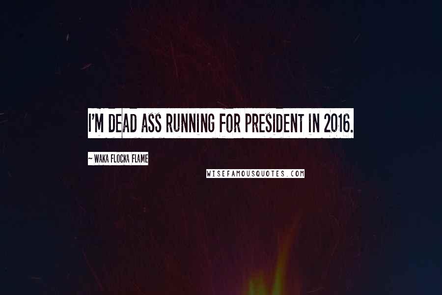 Waka Flocka Flame Quotes: I'm dead ass running for president in 2016.