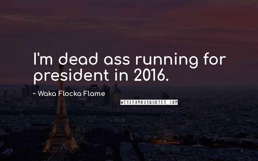 Waka Flocka Flame Quotes: I'm dead ass running for president in 2016.