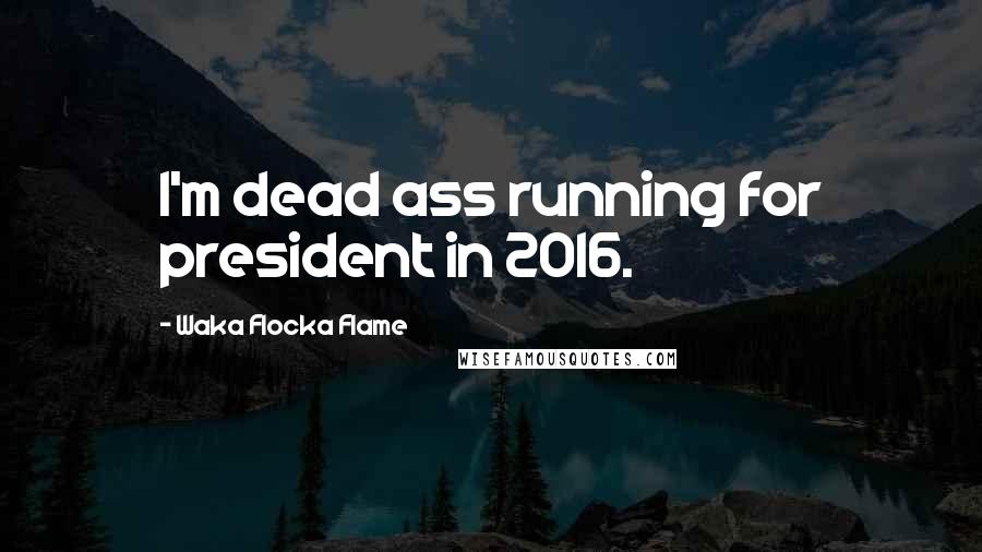 Waka Flocka Flame Quotes: I'm dead ass running for president in 2016.