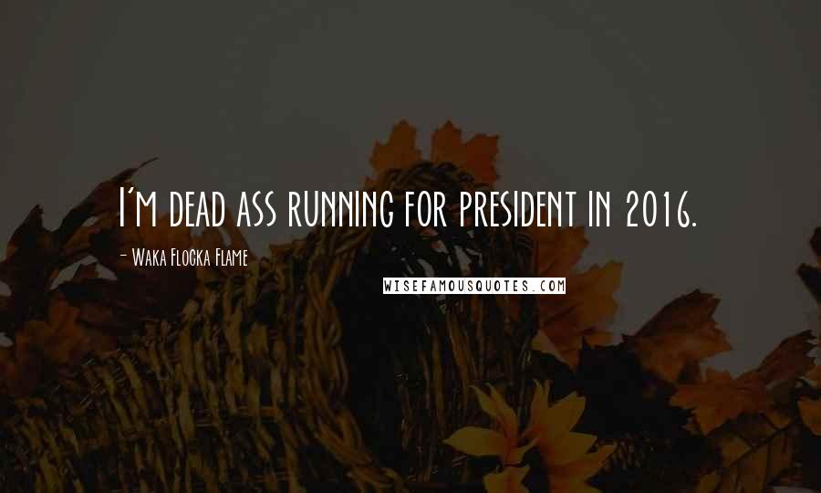 Waka Flocka Flame Quotes: I'm dead ass running for president in 2016.