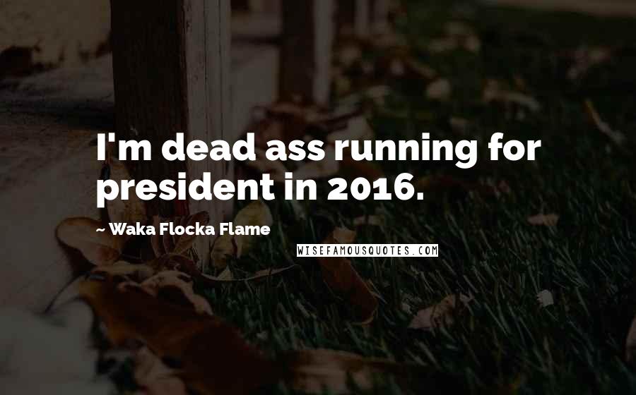 Waka Flocka Flame Quotes: I'm dead ass running for president in 2016.