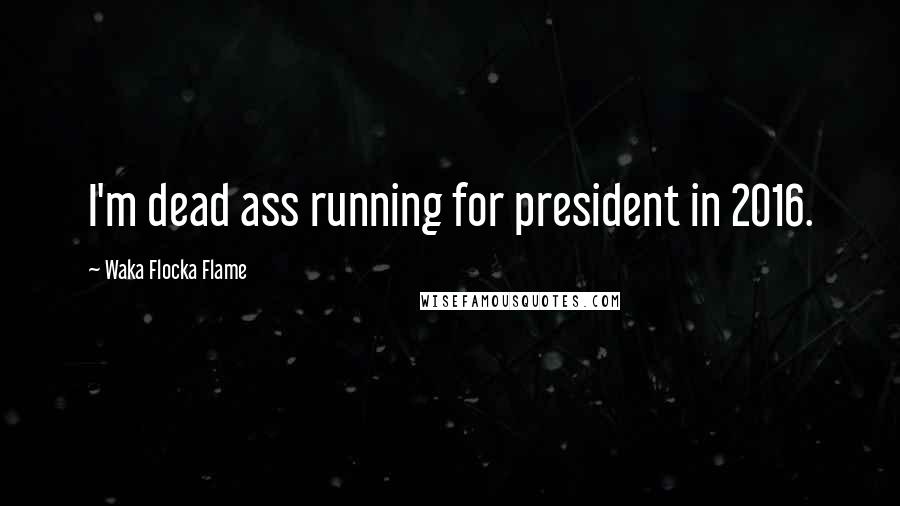 Waka Flocka Flame Quotes: I'm dead ass running for president in 2016.