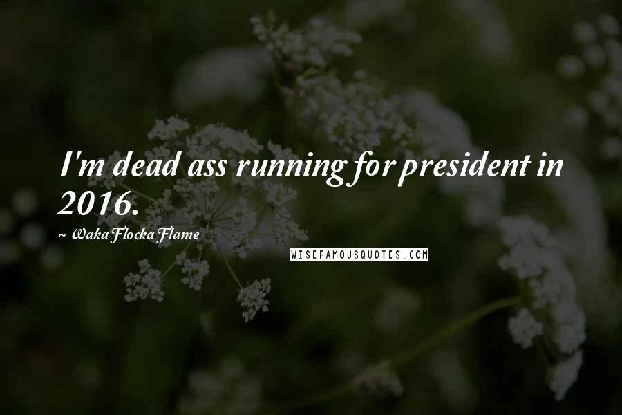 Waka Flocka Flame Quotes: I'm dead ass running for president in 2016.