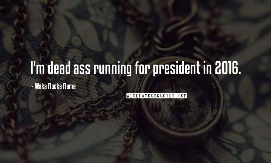 Waka Flocka Flame Quotes: I'm dead ass running for president in 2016.