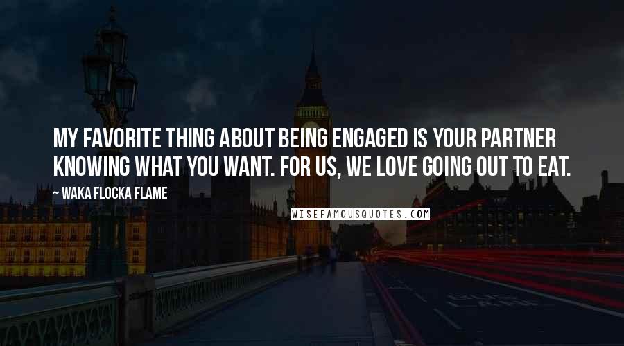 Waka Flocka Flame Quotes: My favorite thing about being engaged is your partner knowing what you want. For us, we love going out to eat.