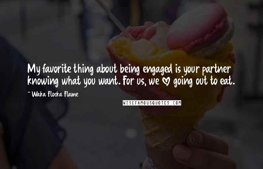 Waka Flocka Flame Quotes: My favorite thing about being engaged is your partner knowing what you want. For us, we love going out to eat.