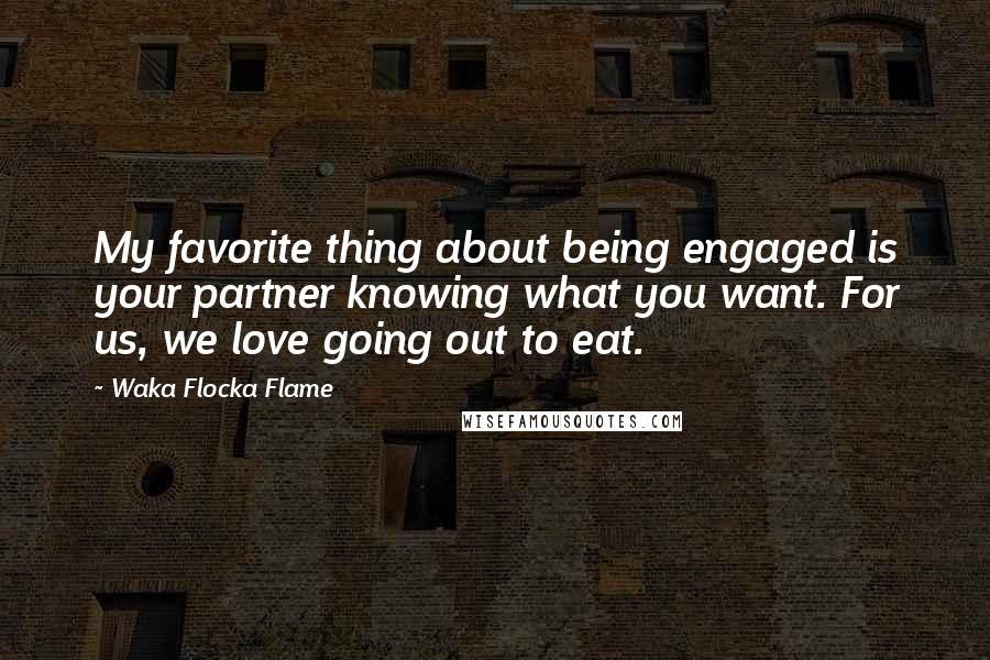 Waka Flocka Flame Quotes: My favorite thing about being engaged is your partner knowing what you want. For us, we love going out to eat.