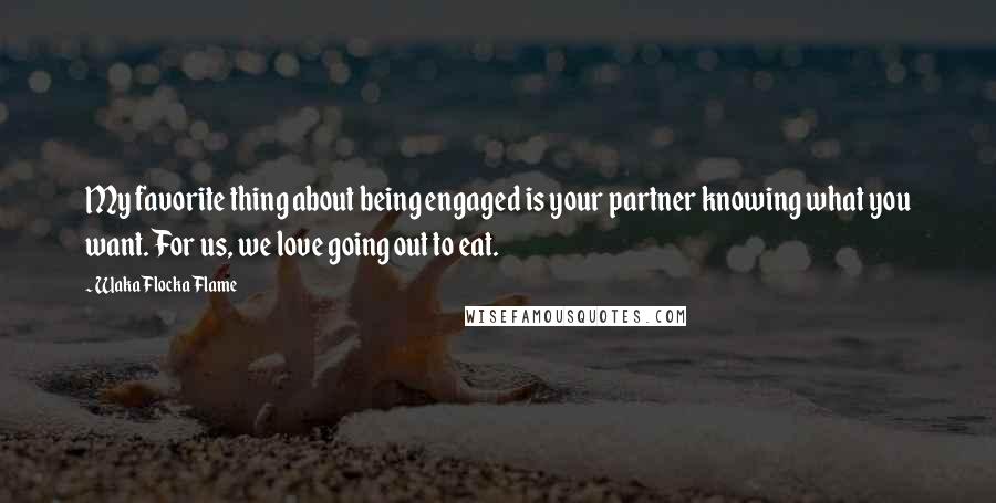 Waka Flocka Flame Quotes: My favorite thing about being engaged is your partner knowing what you want. For us, we love going out to eat.