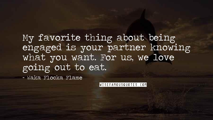 Waka Flocka Flame Quotes: My favorite thing about being engaged is your partner knowing what you want. For us, we love going out to eat.