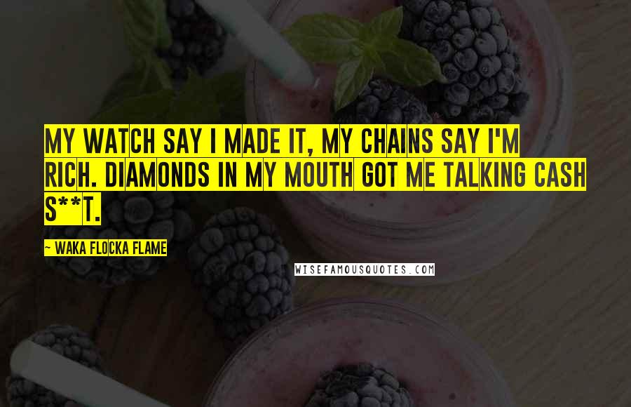 Waka Flocka Flame Quotes: My watch say I made it, my chains say I'm rich. Diamonds in my mouth got me talking cash s**t.