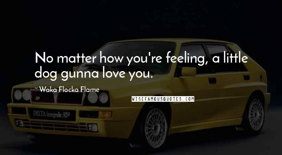 Waka Flocka Flame Quotes: No matter how you're feeling, a little dog gunna love you.