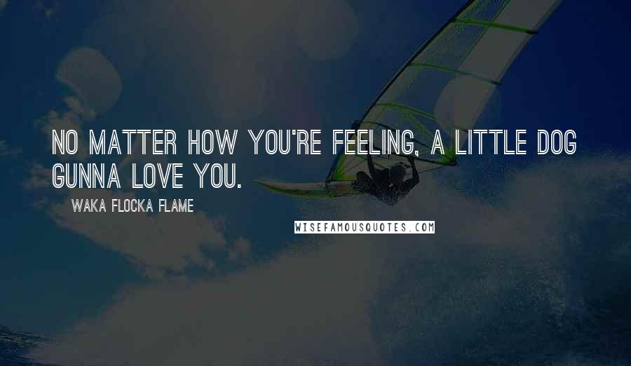 Waka Flocka Flame Quotes: No matter how you're feeling, a little dog gunna love you.