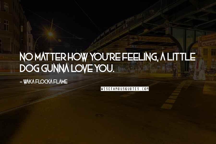 Waka Flocka Flame Quotes: No matter how you're feeling, a little dog gunna love you.