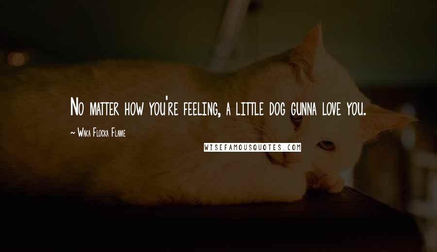 Waka Flocka Flame Quotes: No matter how you're feeling, a little dog gunna love you.