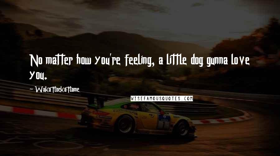 Waka Flocka Flame Quotes: No matter how you're feeling, a little dog gunna love you.