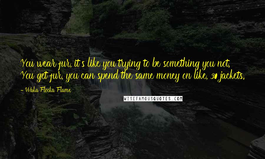 Waka Flocka Flame Quotes: You wear fur, it's like you trying to be something you not. You get fur, you can spend the same money on like, 30 jackets.