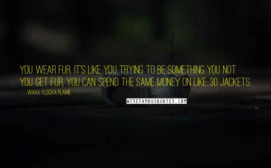 Waka Flocka Flame Quotes: You wear fur, it's like you trying to be something you not. You get fur, you can spend the same money on like, 30 jackets.