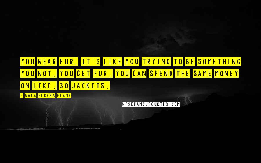 Waka Flocka Flame Quotes: You wear fur, it's like you trying to be something you not. You get fur, you can spend the same money on like, 30 jackets.