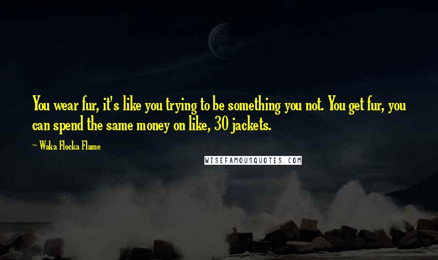 Waka Flocka Flame Quotes: You wear fur, it's like you trying to be something you not. You get fur, you can spend the same money on like, 30 jackets.