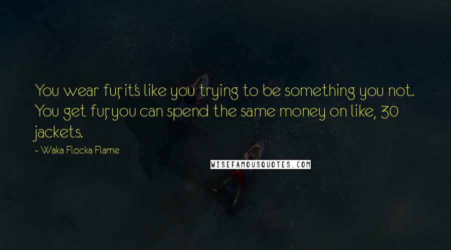 Waka Flocka Flame Quotes: You wear fur, it's like you trying to be something you not. You get fur, you can spend the same money on like, 30 jackets.