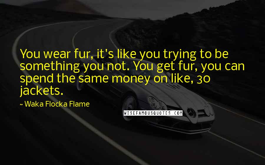 Waka Flocka Flame Quotes: You wear fur, it's like you trying to be something you not. You get fur, you can spend the same money on like, 30 jackets.