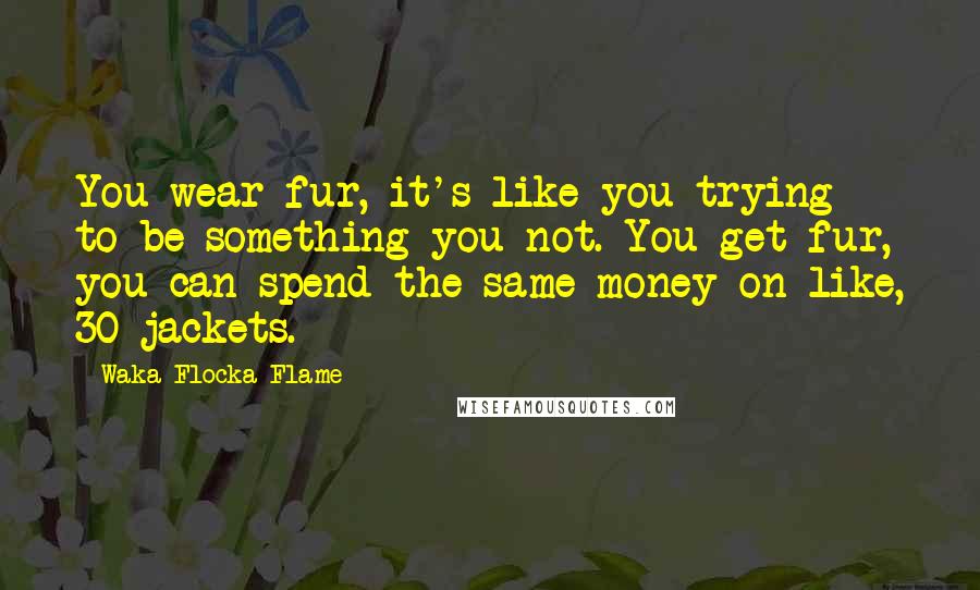 Waka Flocka Flame Quotes: You wear fur, it's like you trying to be something you not. You get fur, you can spend the same money on like, 30 jackets.
