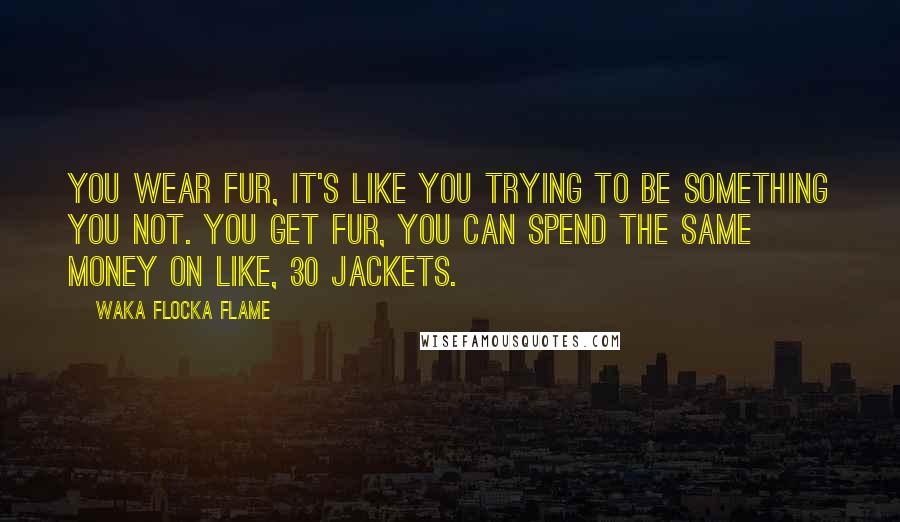 Waka Flocka Flame Quotes: You wear fur, it's like you trying to be something you not. You get fur, you can spend the same money on like, 30 jackets.